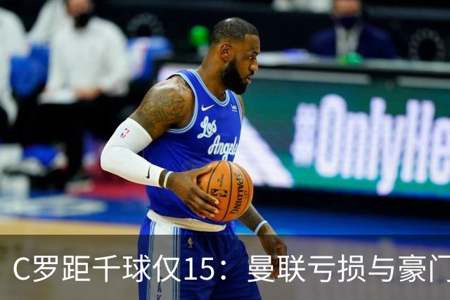 C罗距千球仅15：曼联亏损与豪门转会真相